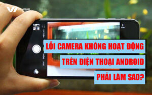 Cách sửa camera điện thoại Android bị lỗi bạn nhất định phải biết